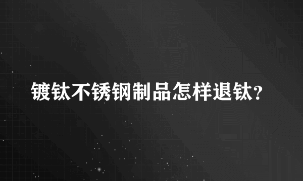 镀钛不锈钢制品怎样退钛？