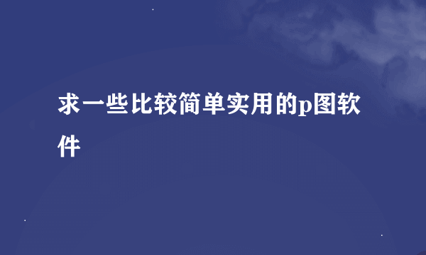 求一些比较简单实用的p图软件