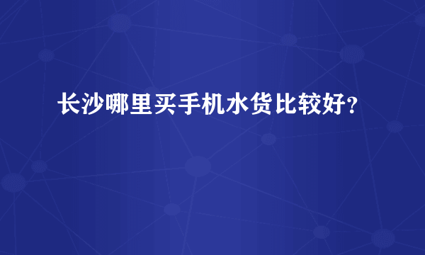 长沙哪里买手机水货比较好？