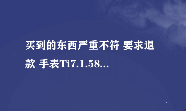 买到的东西严重不符 要求退款 手表Ti7.1.586.52