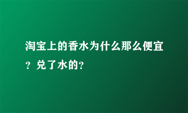 淘宝上的香水为什么那么便宜？兑了水的？