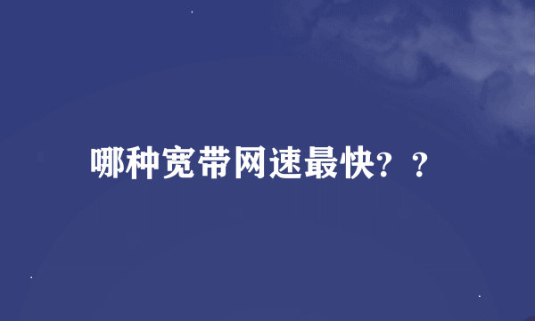 哪种宽带网速最快？？