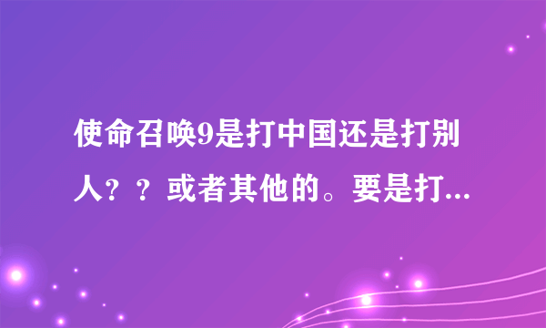 使命召唤9是打中国还是打别人？？或者其他的。要是打中国的话我考虑不玩了