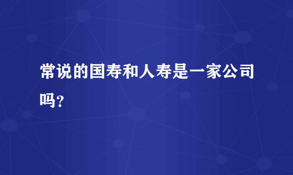 常说的国寿和人寿是一家公司吗？