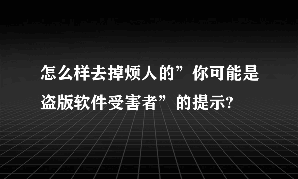 怎么样去掉烦人的”你可能是盗版软件受害者”的提示?