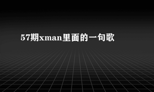 57期xman里面的一句歌