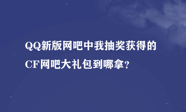 QQ新版网吧中我抽奖获得的CF网吧大礼包到哪拿？