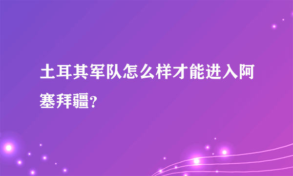 土耳其军队怎么样才能进入阿塞拜疆？