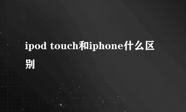 ipod touch和iphone什么区别