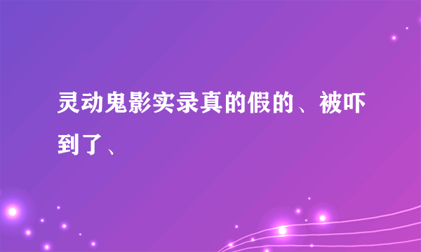 灵动鬼影实录真的假的、被吓到了、