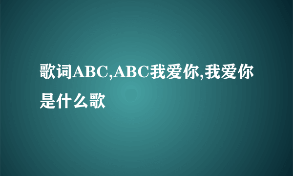 歌词ABC,ABC我爱你,我爱你是什么歌