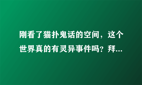 刚看了猫扑鬼话的空间，这个世界真的有灵异事件吗？拜托各位大神