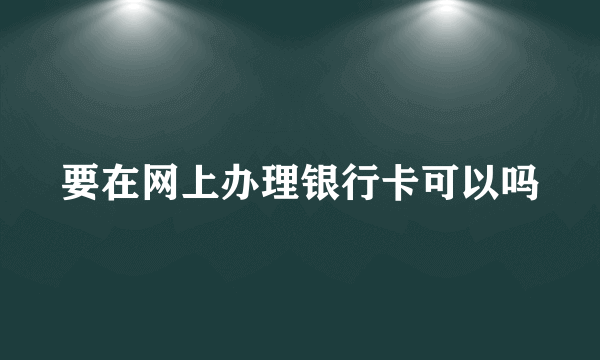 要在网上办理银行卡可以吗