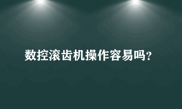 数控滚齿机操作容易吗？