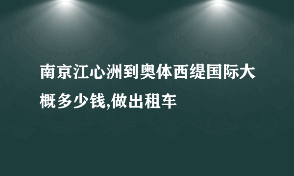 南京江心洲到奥体西缇国际大概多少钱,做出租车