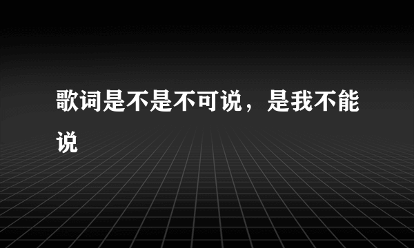 歌词是不是不可说，是我不能说