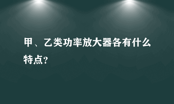 甲、乙类功率放大器各有什么特点？