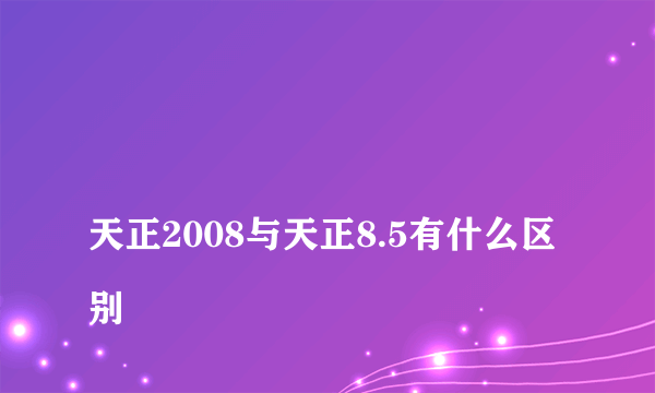 
天正2008与天正8.5有什么区别
