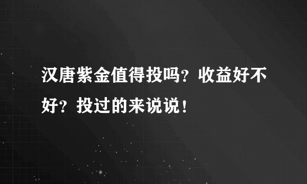 汉唐紫金值得投吗？收益好不好？投过的来说说！