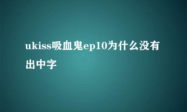 ukiss吸血鬼ep10为什么没有出中字