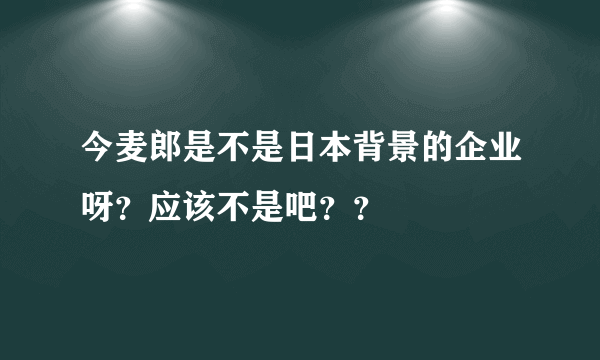 今麦郎是不是日本背景的企业呀？应该不是吧？？