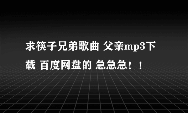 求筷子兄弟歌曲 父亲mp3下载 百度网盘的 急急急！！