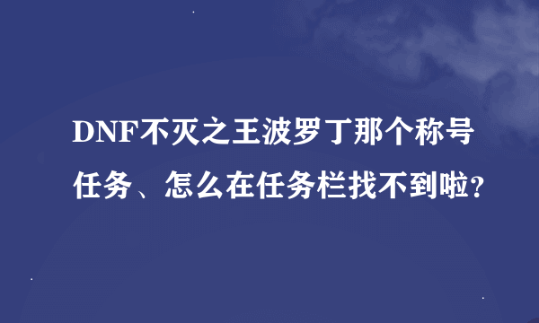 DNF不灭之王波罗丁那个称号任务、怎么在任务栏找不到啦？