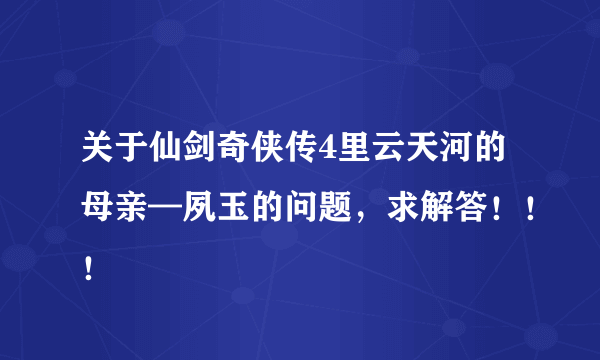 关于仙剑奇侠传4里云天河的母亲—夙玉的问题，求解答！！！