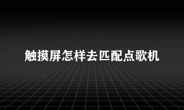 触摸屏怎样去匹配点歌机