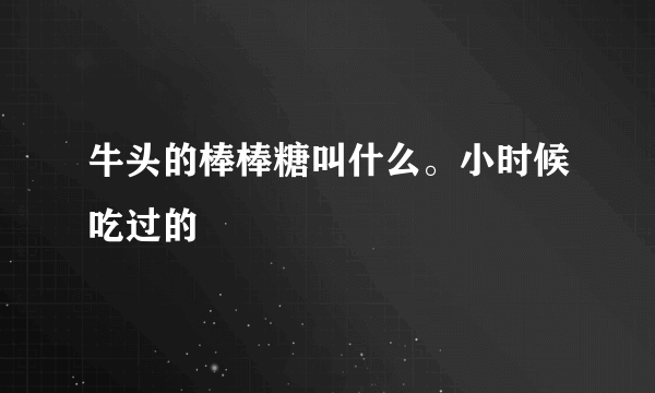 牛头的棒棒糖叫什么。小时候吃过的