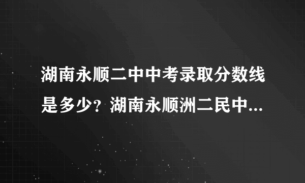 湖南永顺二中中考录取分数线是多少？湖南永顺洲二民中中考录取分数线是多少？哪所学校好些？