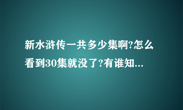 新水浒传一共多少集啊?怎么看到30集就没了?有谁知道.30集后面在的哪儿看吗? 悬赏分：0 | 离问题结束还有 5