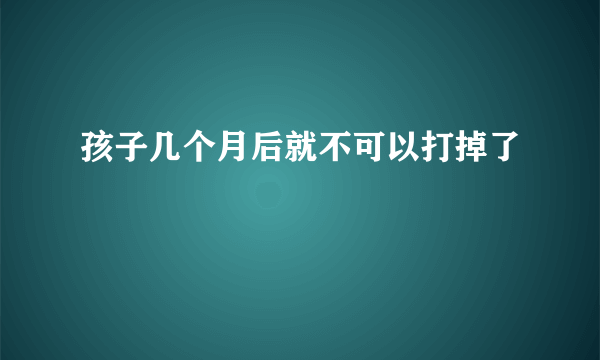 孩子几个月后就不可以打掉了