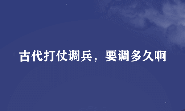 古代打仗调兵，要调多久啊