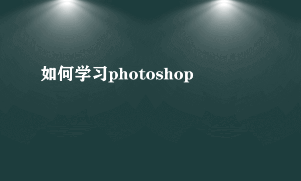 如何学习photoshop