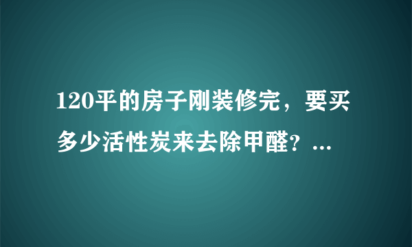 120平的房子刚装修完，要买多少活性炭来去除甲醛？要等多久？