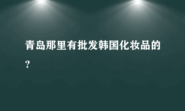 青岛那里有批发韩国化妆品的？