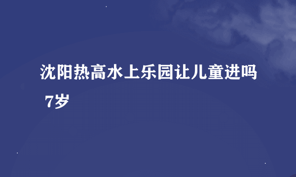 沈阳热高水上乐园让儿童进吗 7岁