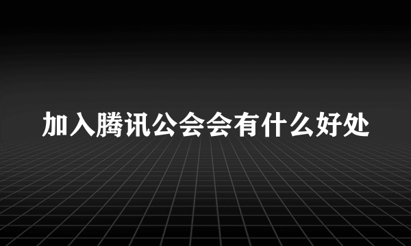 加入腾讯公会会有什么好处