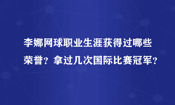 李娜网球职业生涯获得过哪些荣誉？拿过几次国际比赛冠军？