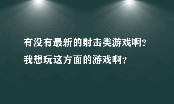 有没有最新的射击类游戏啊？我想玩这方面的游戏啊？