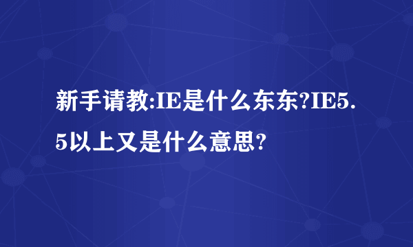 新手请教:IE是什么东东?IE5.5以上又是什么意思?