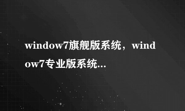 window7旗舰版系统，window7专业版系统，两者之间有什么联系，各有什么特点，那个跟适合办公使用