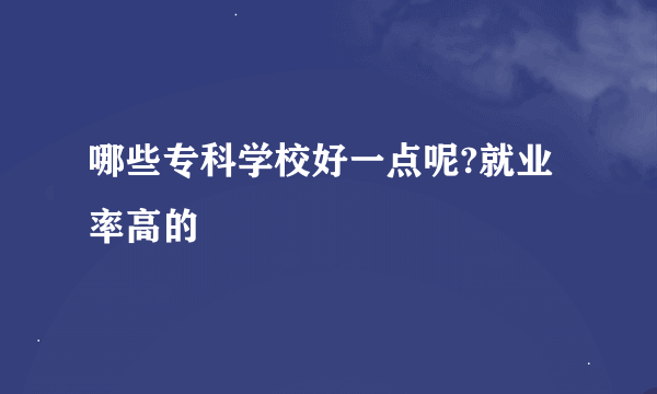 哪些专科学校好一点呢?就业率高的