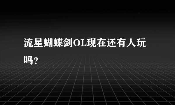 流星蝴蝶剑OL现在还有人玩吗？