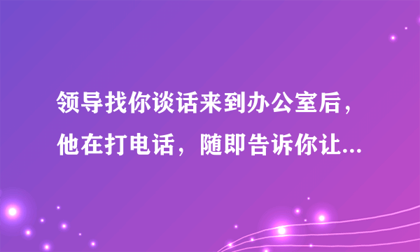 领导找你谈话来到办公室后，他在打电话，随即告诉你让你坐下你却发现办公室没有可以坐的地方，你该怎么办