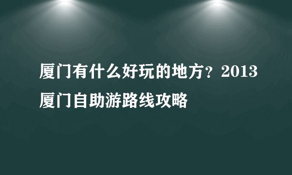 厦门有什么好玩的地方？2013厦门自助游路线攻略