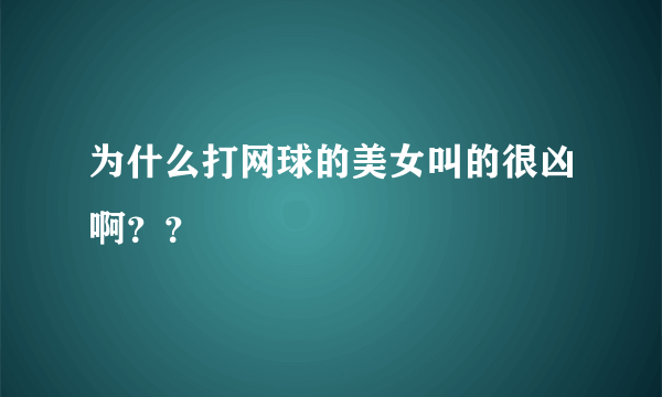 为什么打网球的美女叫的很凶啊？？