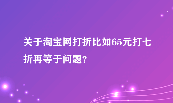 关于淘宝网打折比如65元打七折再等于问题？