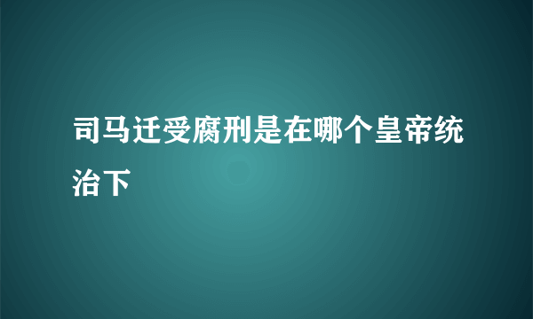 司马迁受腐刑是在哪个皇帝统治下